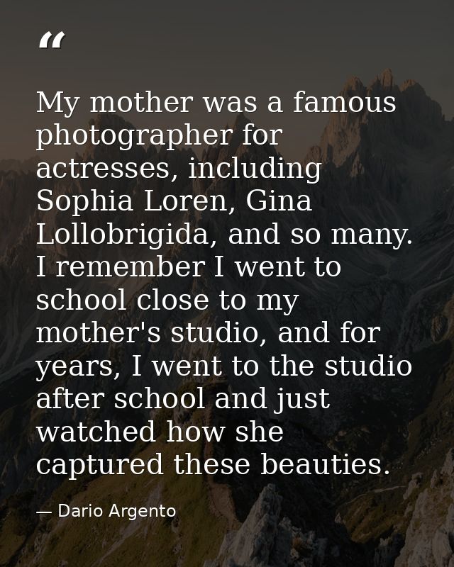 My mother was a famous photographer for actresses, including Sophia Loren, Gina Lollobrigida, and so many. I remember I  — Dario Argento