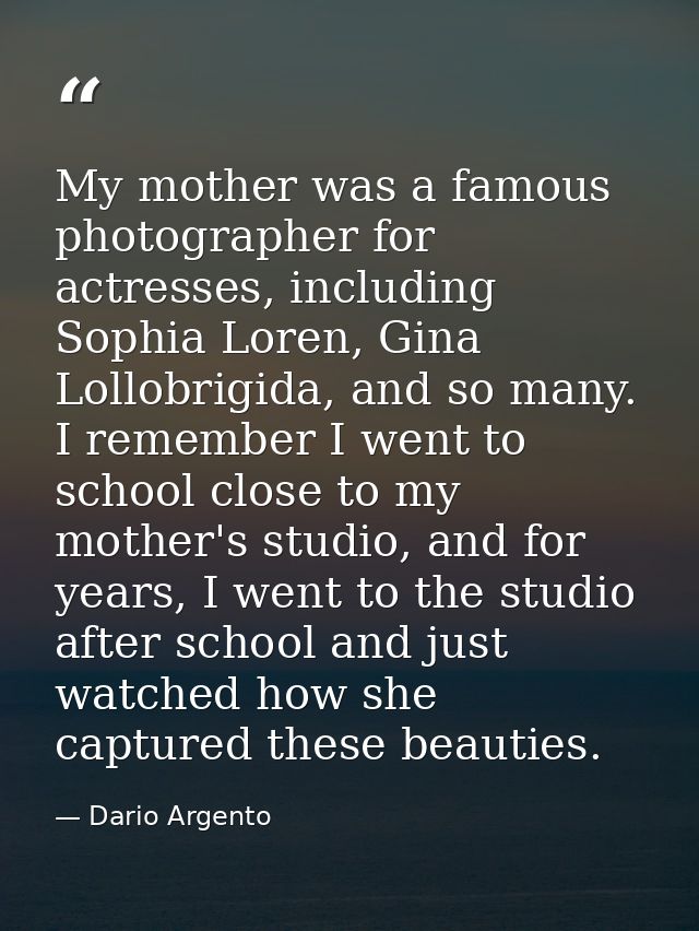 My mother was a famous photographer for actresses, including Sophia Loren, Gina Lollobrigida, and so many. I remember I  — Dario Argento