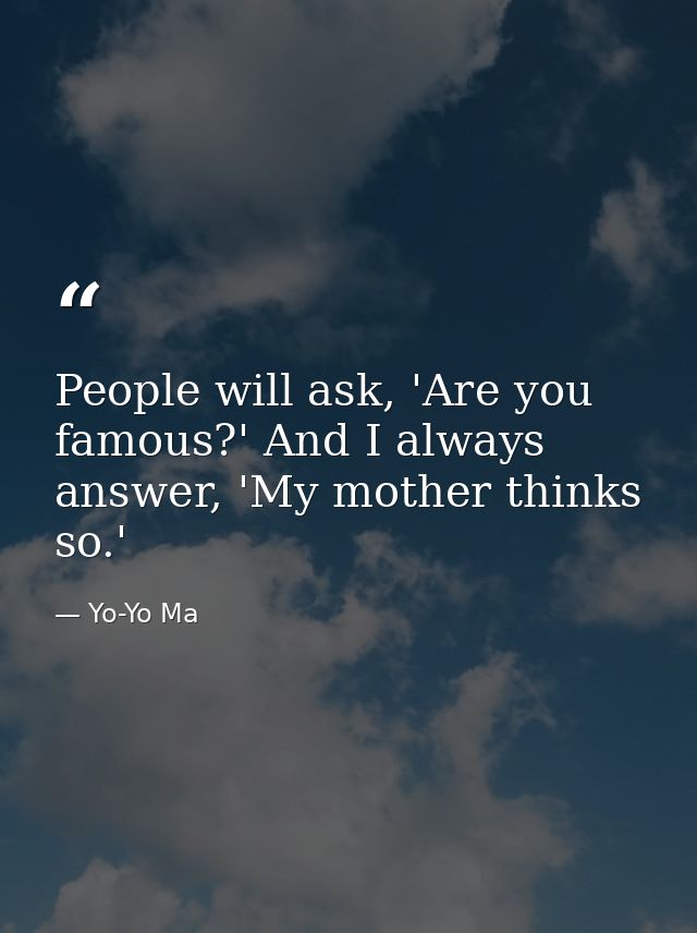 People will ask, 'Are you famous?' And I always answer, 'My mother thinks so.' — Yo-Yo Ma