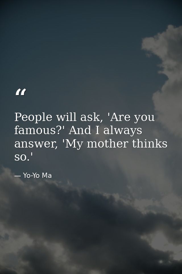 People will ask, 'Are you famous?' And I always answer, 'My mother thinks so.' — Yo-Yo Ma