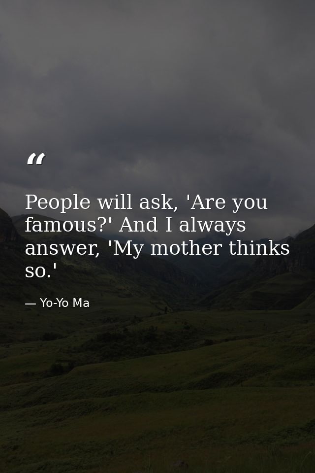 People will ask, 'Are you famous?' And I always answer, 'My mother thinks so.' — Yo-Yo Ma