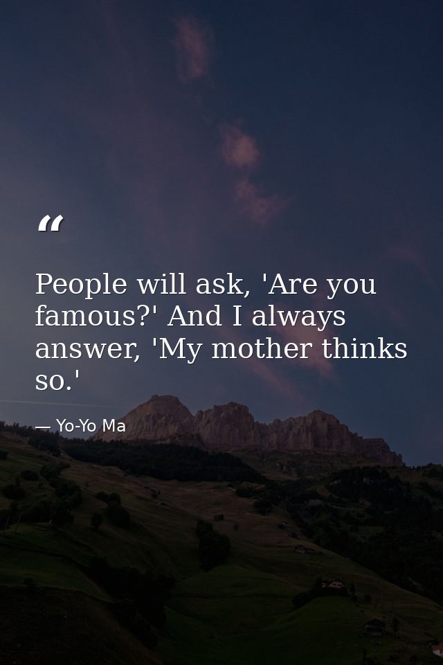 People will ask, 'Are you famous?' And I always answer, 'My mother thinks so.' — Yo-Yo Ma