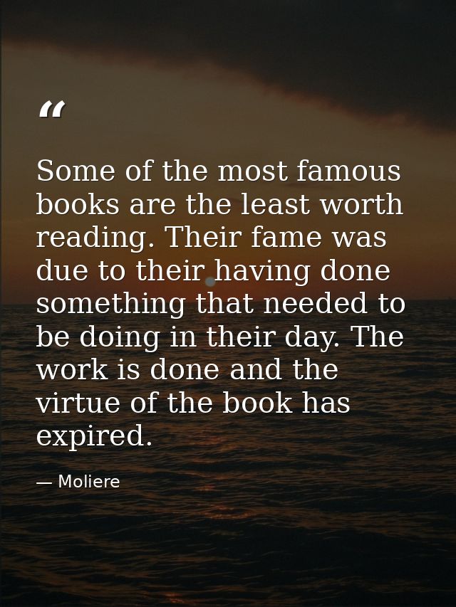 Some of the most famous books are the least worth reading. Their fame was due to their having done something that needed — Moliere