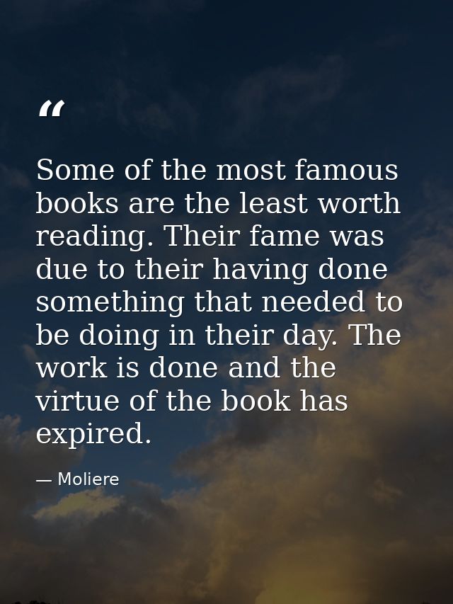 Some of the most famous books are the least worth reading. Their fame was due to their having done something that needed — Moliere