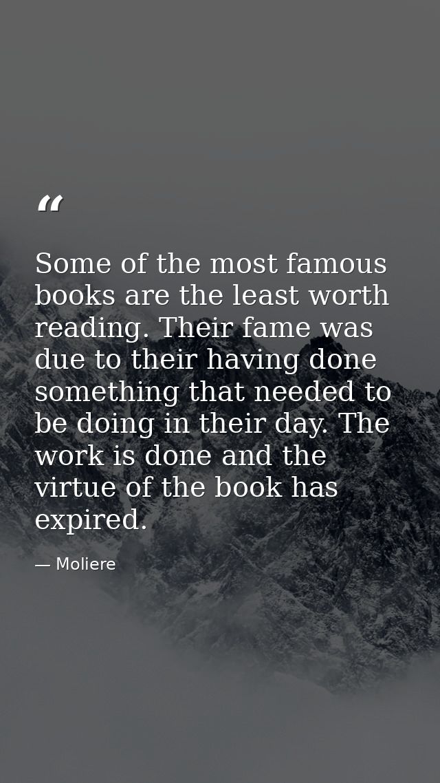 Some of the most famous books are the least worth reading. Their fame was due to their having done something that needed — Moliere