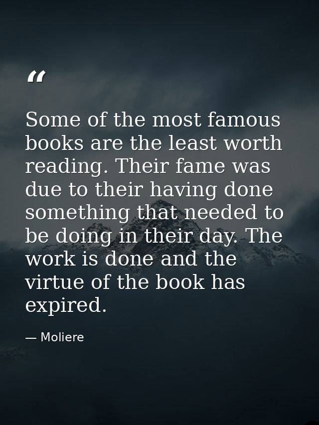 Some of the most famous books are the least worth reading. Their fame was due to their having done something that needed — Moliere