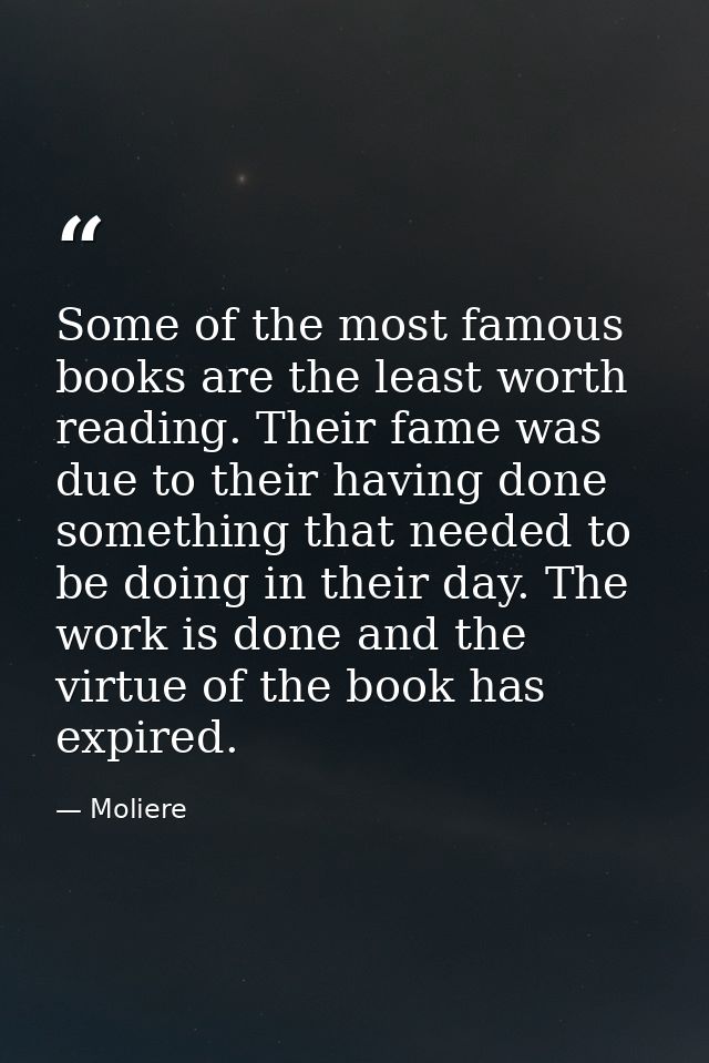 Some of the most famous books are the least worth reading. Their fame was due to their having done something that needed — Moliere