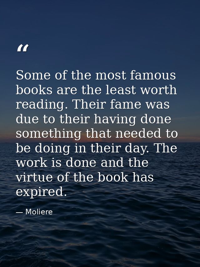 Some of the most famous books are the least worth reading. Their fame was due to their having done something that needed — Moliere