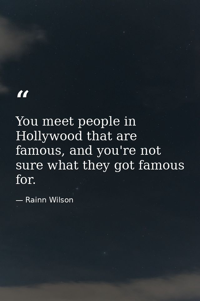 You meet people in Hollywood that are famous, and you're not sure what they got famous for. — Rainn Wilson