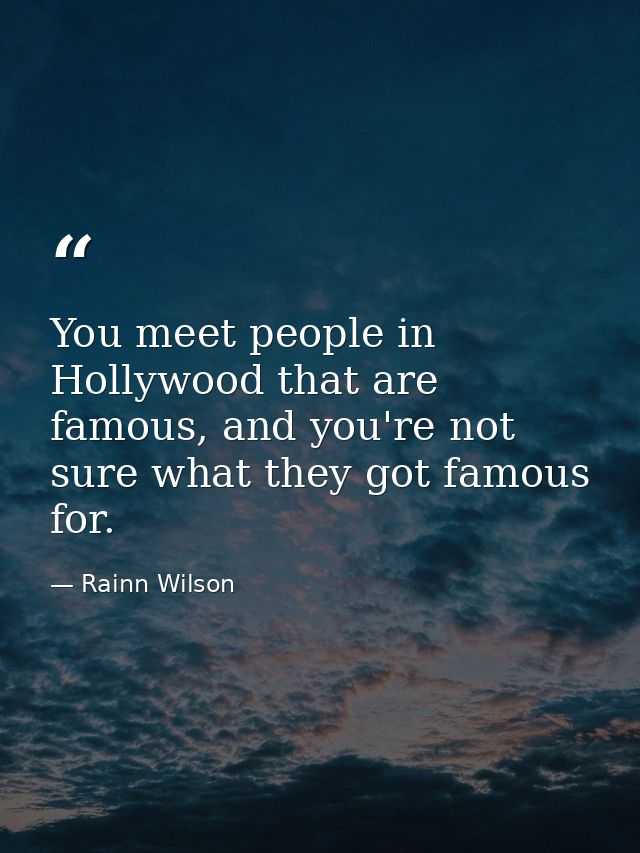 You meet people in Hollywood that are famous, and you're not sure what they got famous for. — Rainn Wilson