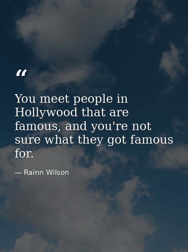 You meet people in Hollywood that are famous, and you're not sure what they got famous for. — Rainn Wilson