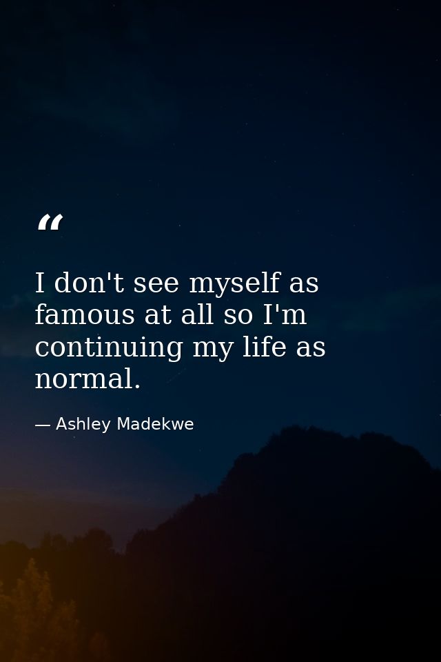 I don't see myself as famous at all so I'm continuing my life as normal. — Ashley Madekwe