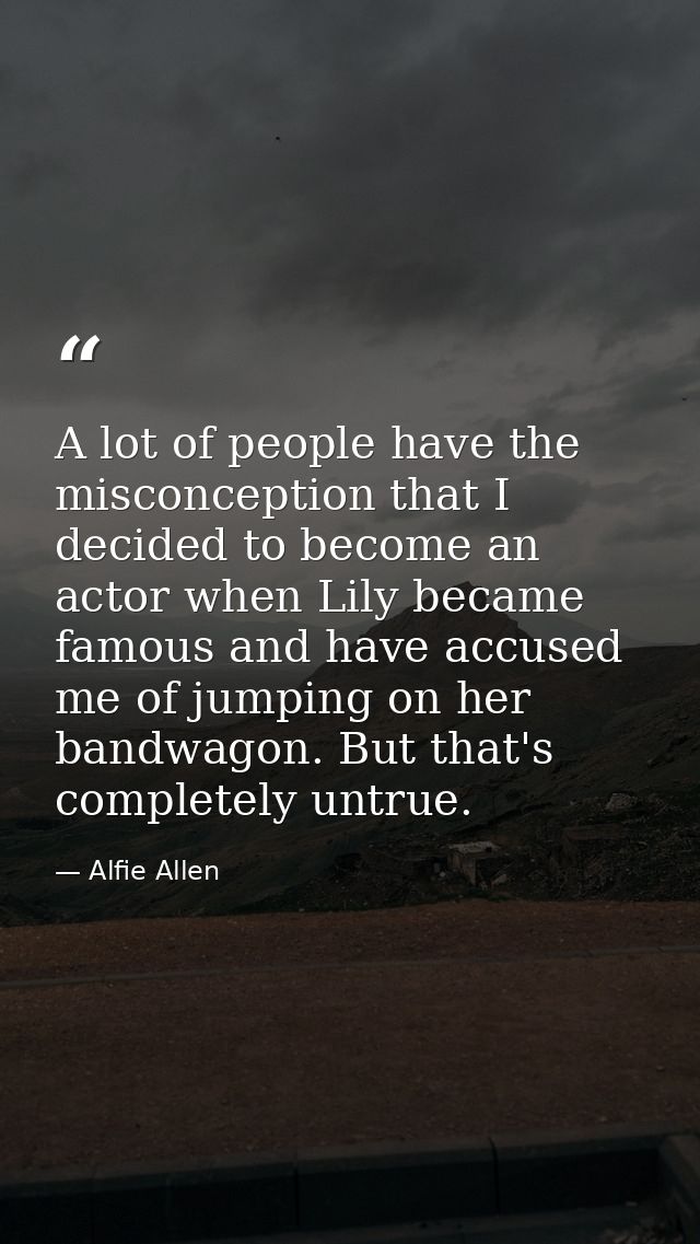A lot of people have the misconception that I decided to become an actor when Lily became famous and have accused me of  — Alfie Allen