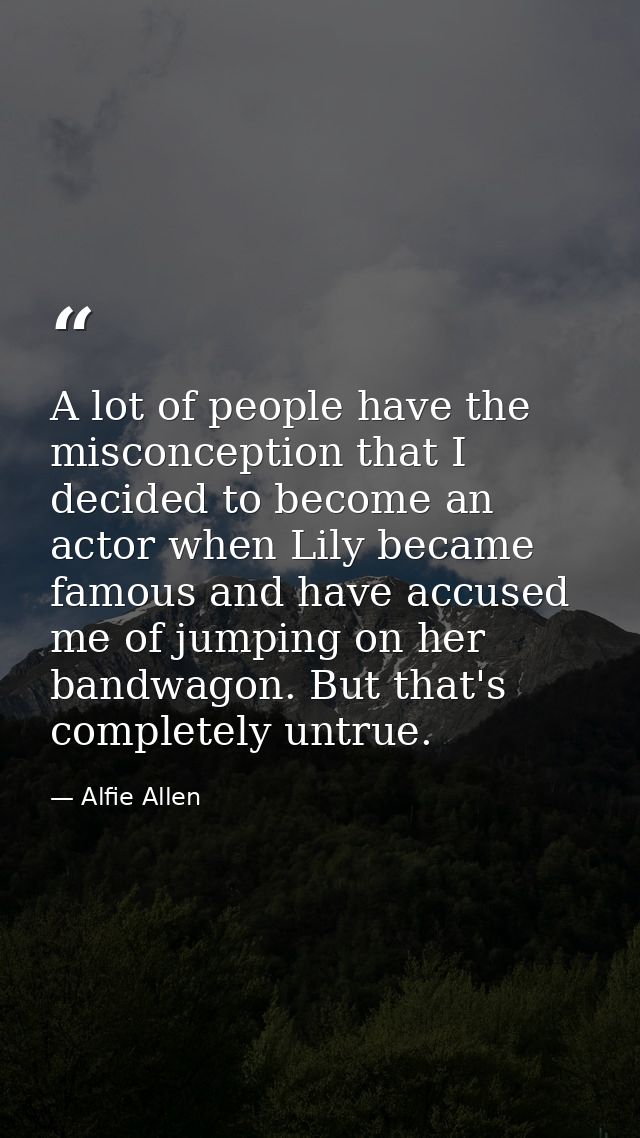 A lot of people have the misconception that I decided to become an actor when Lily became famous and have accused me of  — Alfie Allen