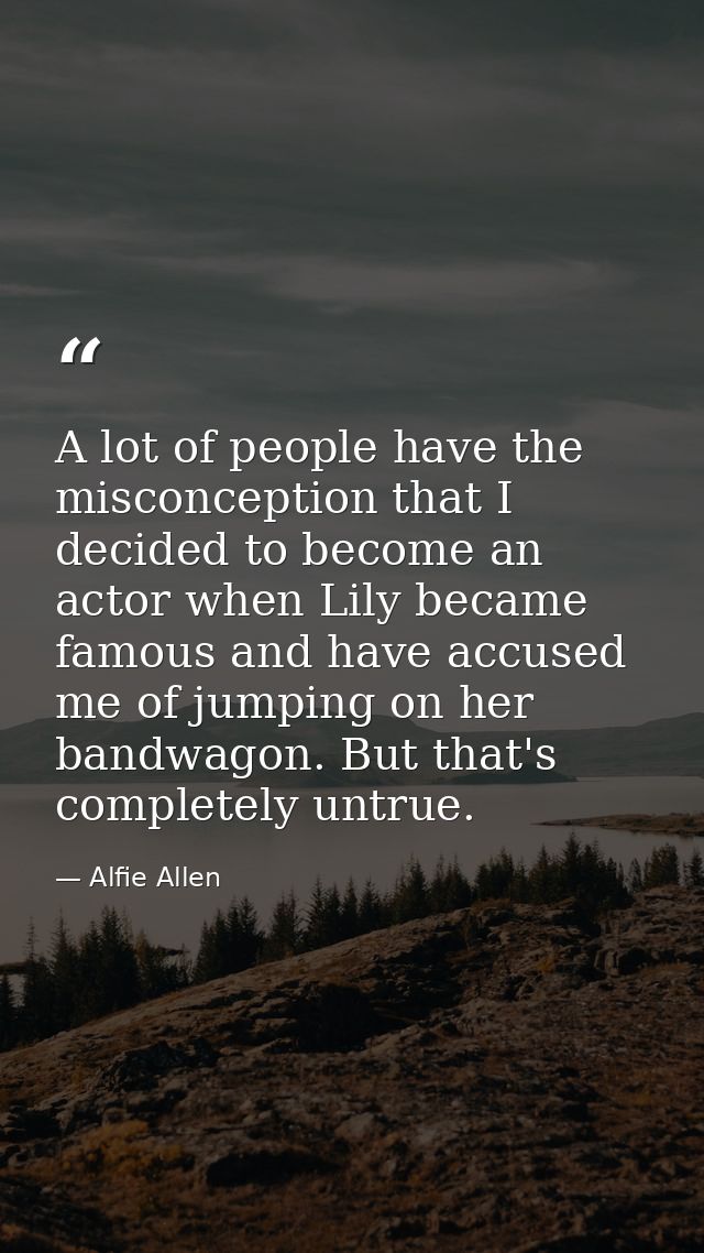 A lot of people have the misconception that I decided to become an actor when Lily became famous and have accused me of  — Alfie Allen