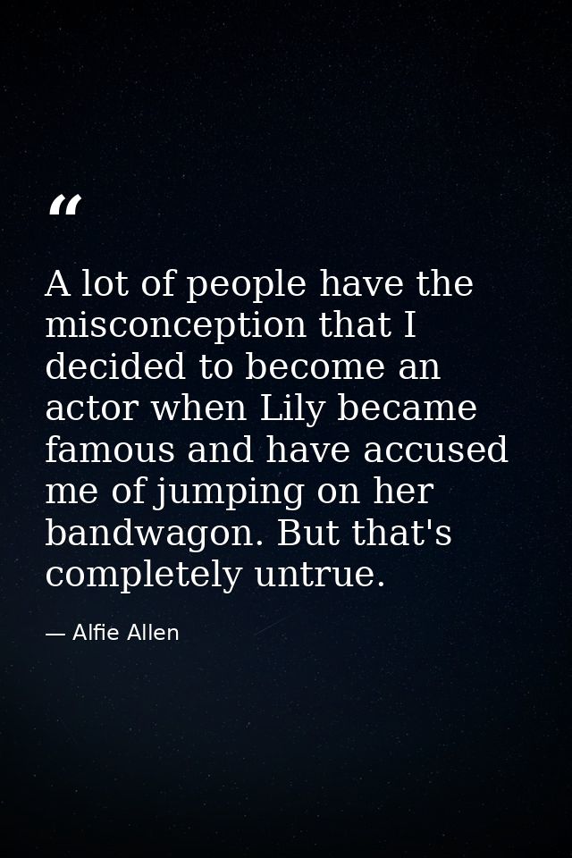 A lot of people have the misconception that I decided to become an actor when Lily became famous and have accused me of  — Alfie Allen