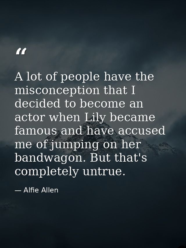 A lot of people have the misconception that I decided to become an actor when Lily became famous and have accused me of  — Alfie Allen