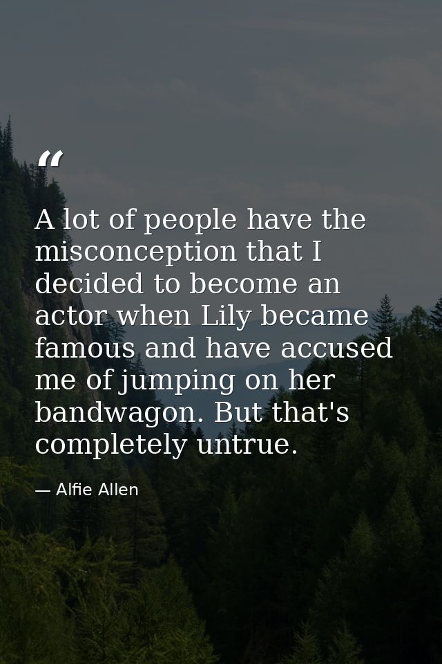 A lot of people have the misconception that I decided to become an actor when Lily became famous and have accused me of  — Alfie Allen