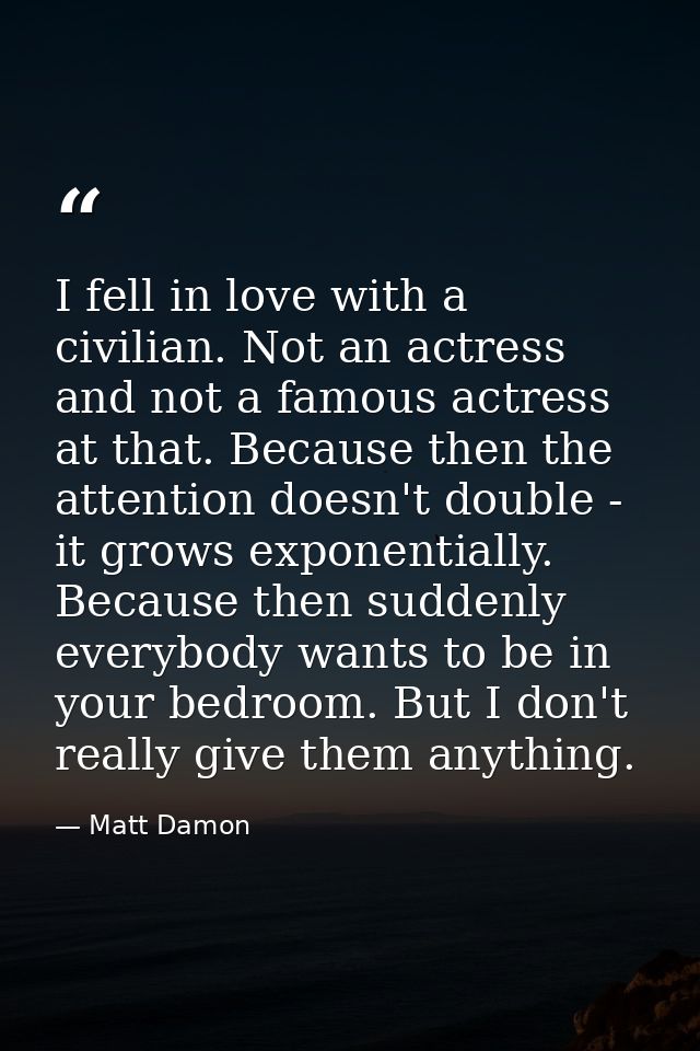 I fell in love with a civilian. Not an actress and not a famous actress at that. Because then the attention doesn't doub — Matt Damon