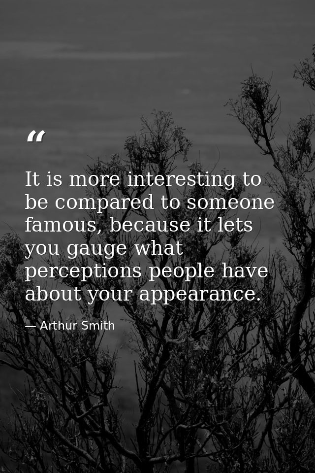 It is more interesting to be compared to someone famous, because it lets you gauge what perceptions people have about yo — Arthur Smith