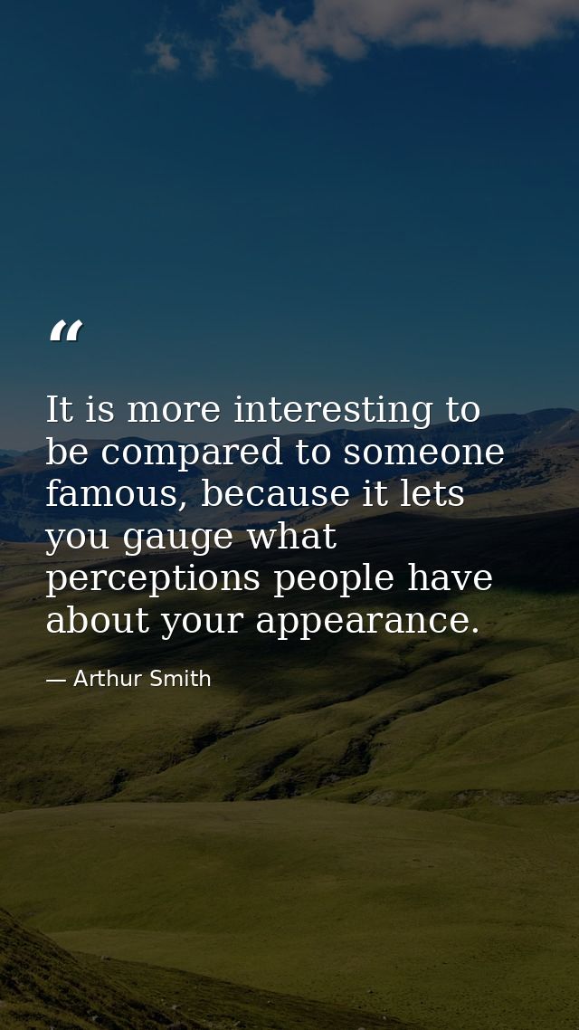 It is more interesting to be compared to someone famous, because it lets you gauge what perceptions people have about yo — Arthur Smith
