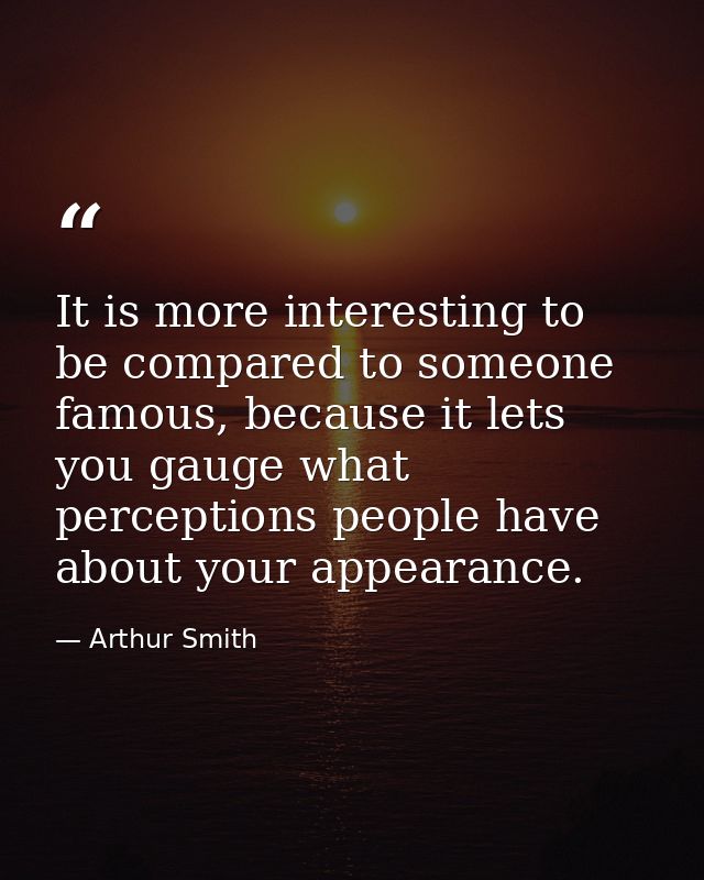 It is more interesting to be compared to someone famous, because it lets you gauge what perceptions people have about yo — Arthur Smith