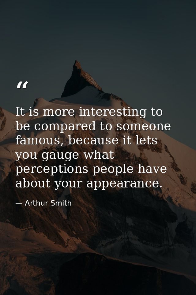 It is more interesting to be compared to someone famous, because it lets you gauge what perceptions people have about yo — Arthur Smith