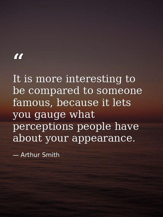 It is more interesting to be compared to someone famous, because it lets you gauge what perceptions people have about yo — Arthur Smith