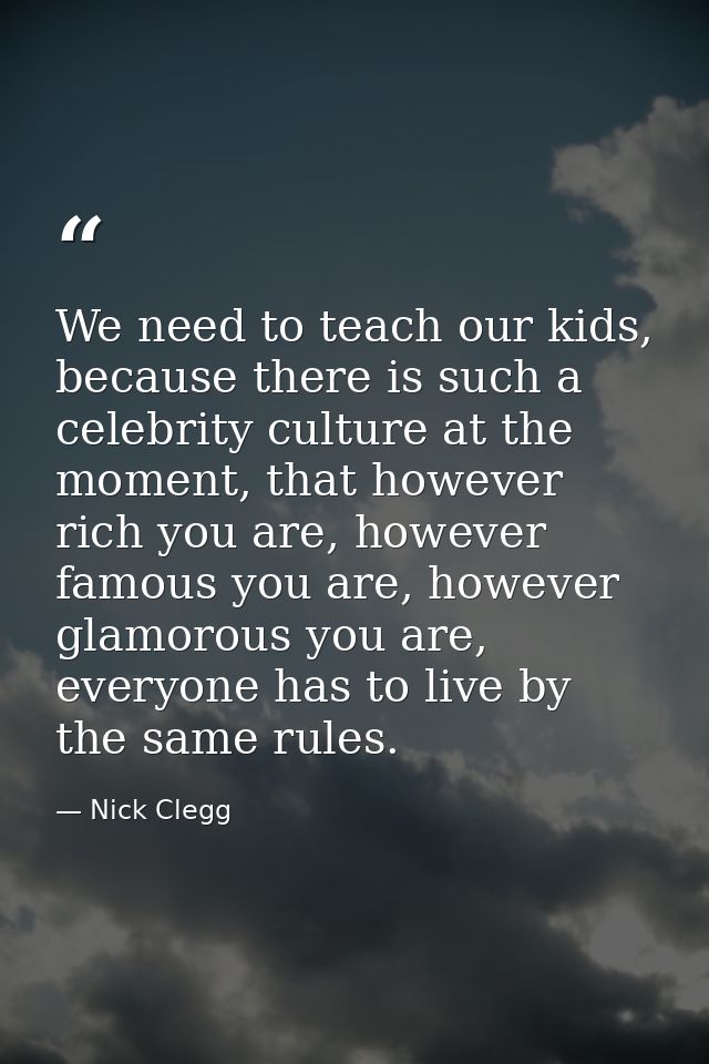 We need to teach our kids, because there is such a celebrity culture at the moment, that however rich you are, however f — Nick Clegg