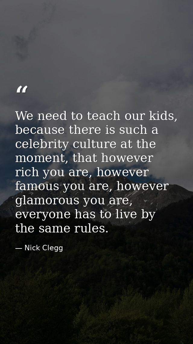 We need to teach our kids, because there is such a celebrity culture at the moment, that however rich you are, however f — Nick Clegg