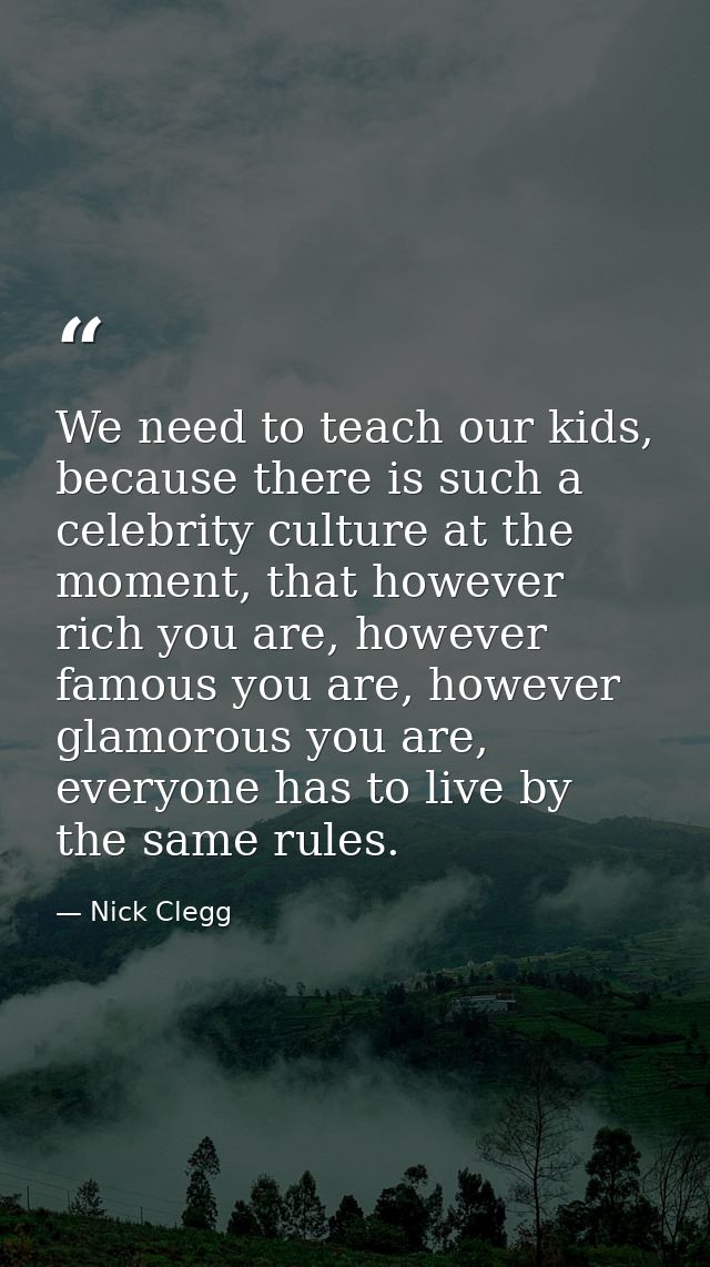 We need to teach our kids, because there is such a celebrity culture at the moment, that however rich you are, however f — Nick Clegg