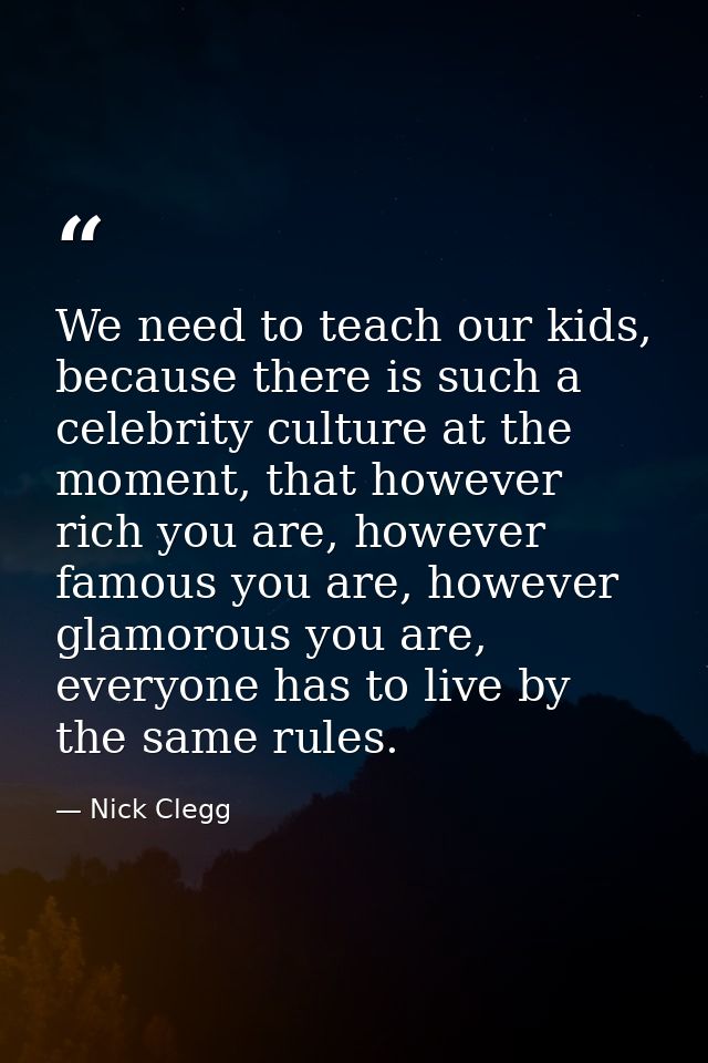 We need to teach our kids, because there is such a celebrity culture at the moment, that however rich you are, however f — Nick Clegg