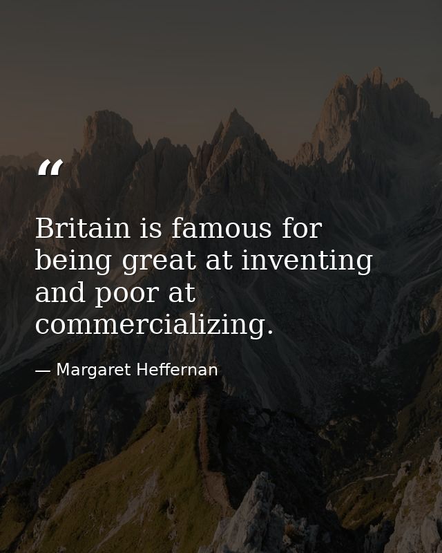 Britain is famous for being great at inventing and poor at commercializing. — Margaret Heffernan