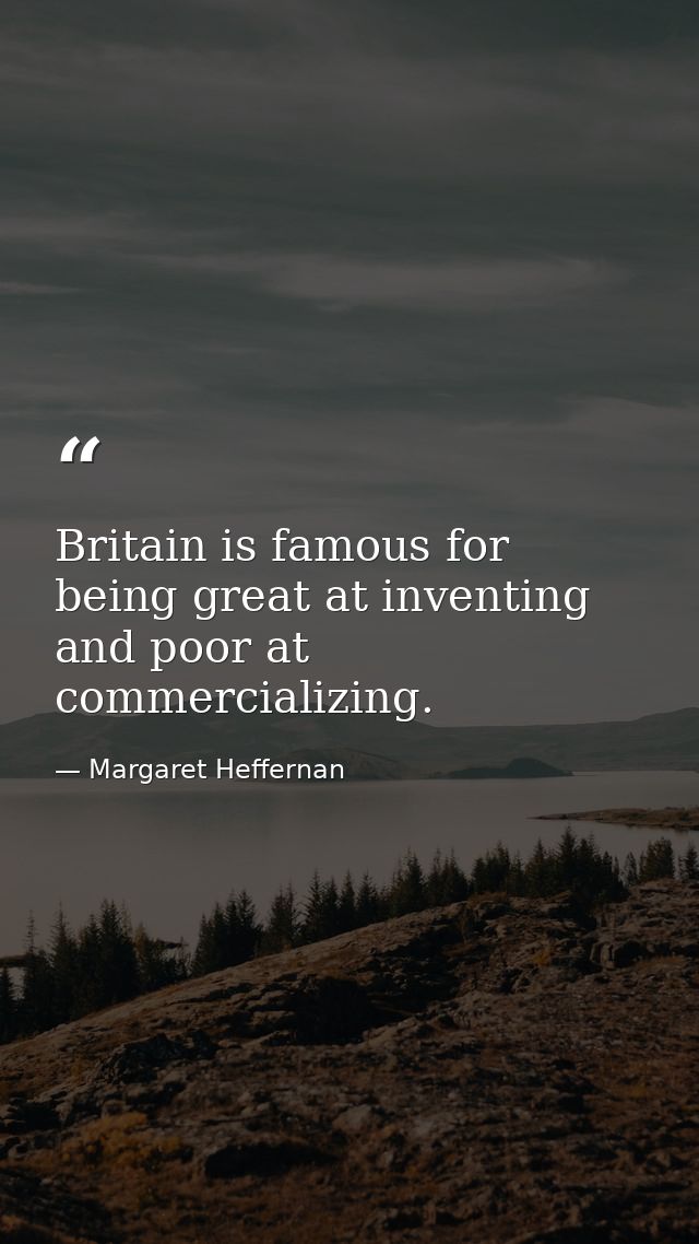 Britain is famous for being great at inventing and poor at commercializing. — Margaret Heffernan