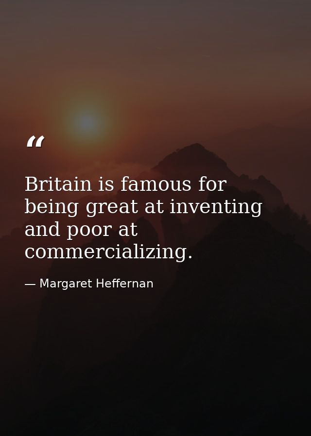 Britain is famous for being great at inventing and poor at commercializing. — Margaret Heffernan