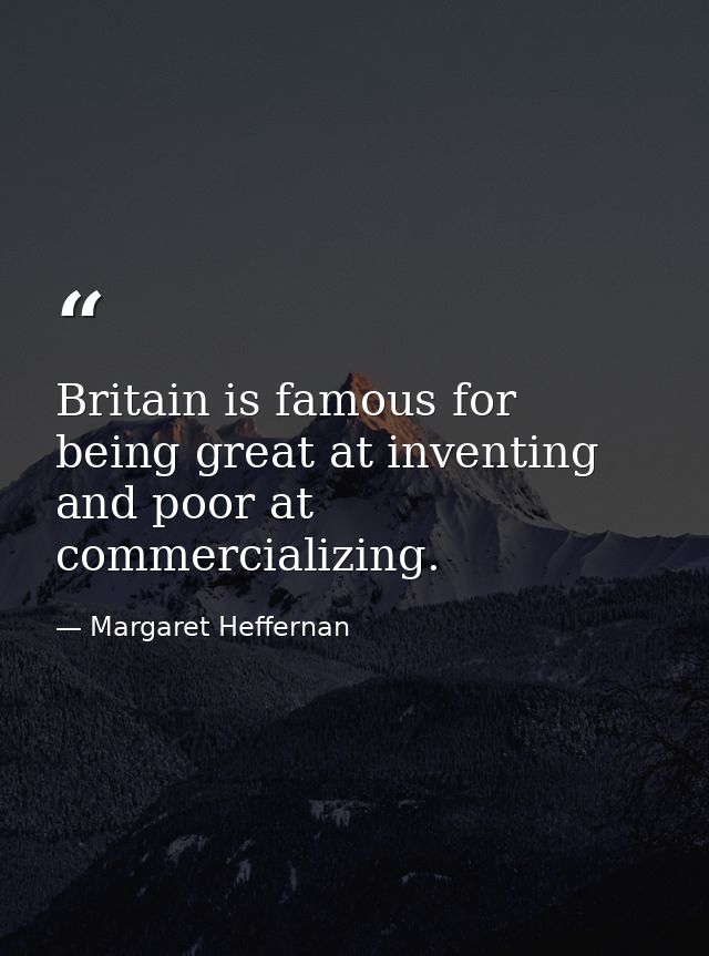 Britain is famous for being great at inventing and poor at commercializing. — Margaret Heffernan