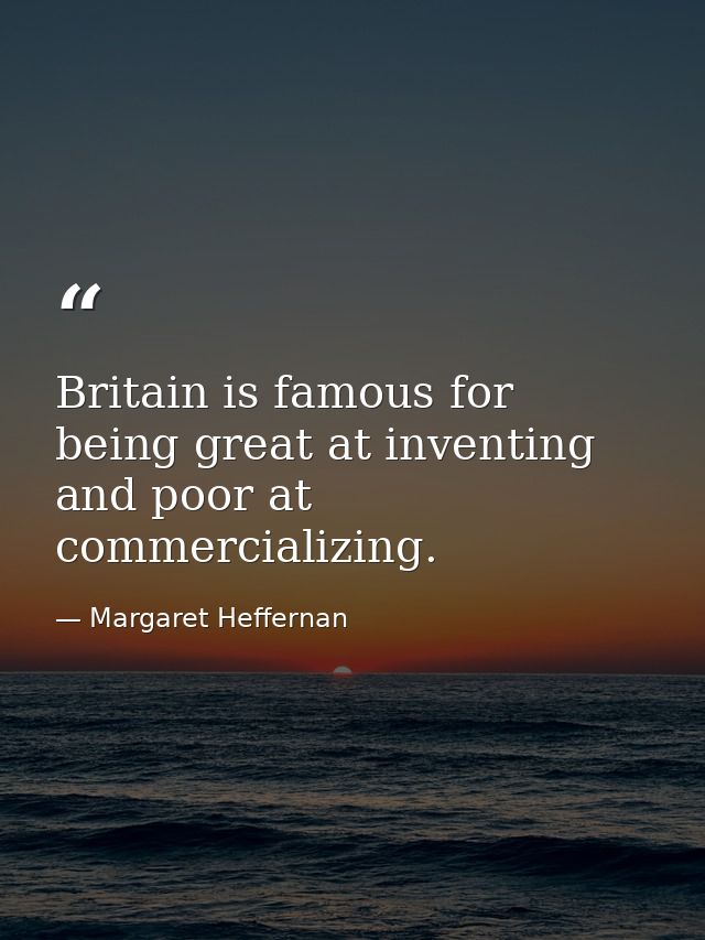 Britain is famous for being great at inventing and poor at commercializing. — Margaret Heffernan
