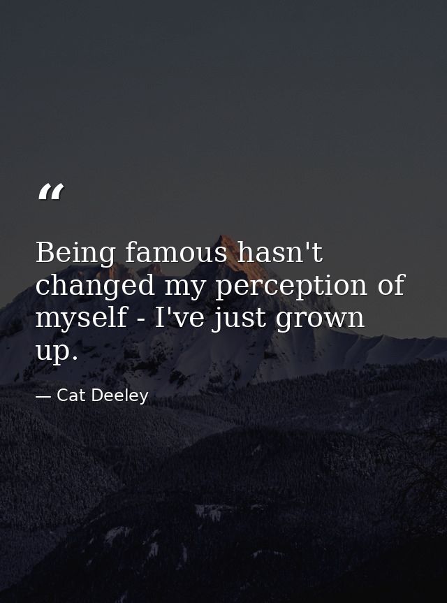 Being famous hasn't changed my perception of myself - I've just grown up. — Cat Deeley