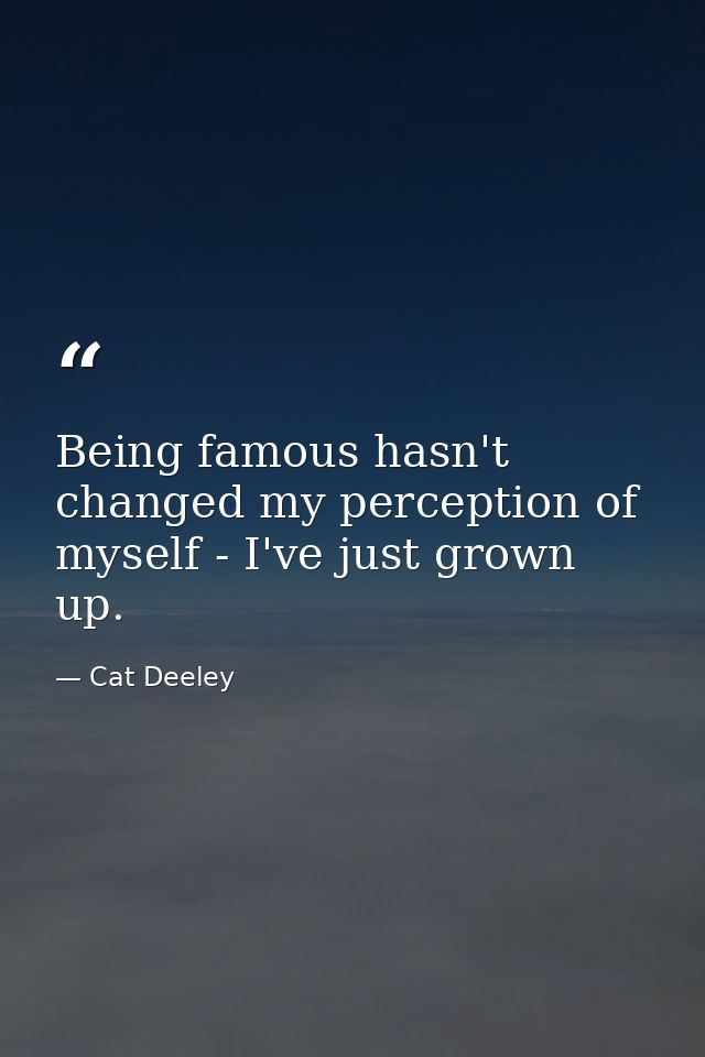 Being famous hasn't changed my perception of myself - I've just grown up. — Cat Deeley