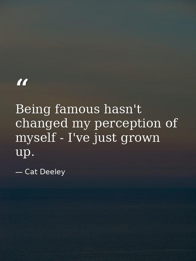 Being famous hasn't changed my perception of myself - I've just grown up. — Cat Deeley