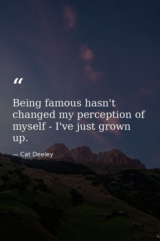 Being famous hasn't changed my perception of myself - I've just grown up. — Cat Deeley