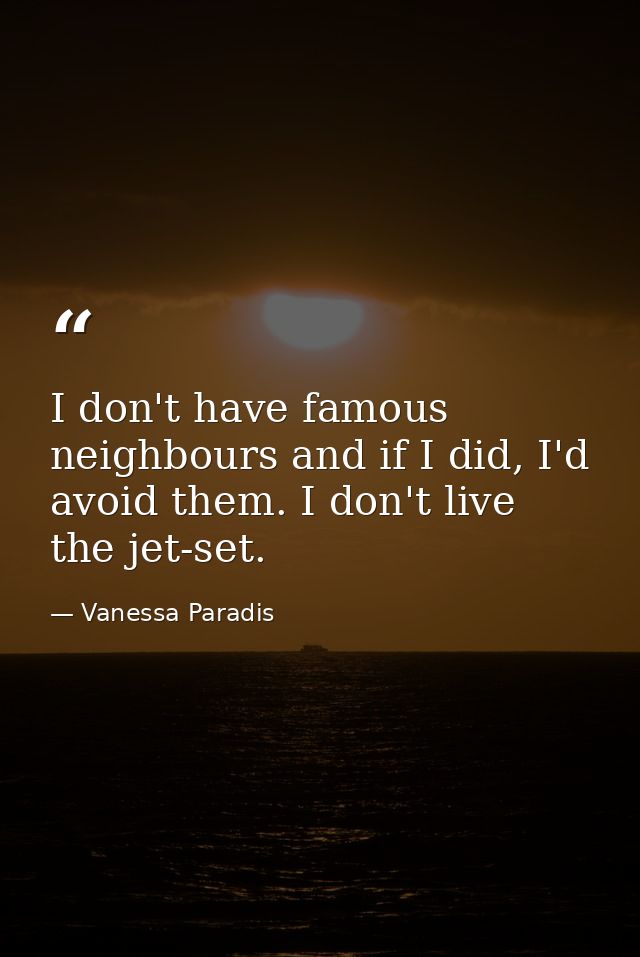 I don't have famous neighbours and if I did, I'd avoid them. I don't live the jet-set. — Vanessa Paradis