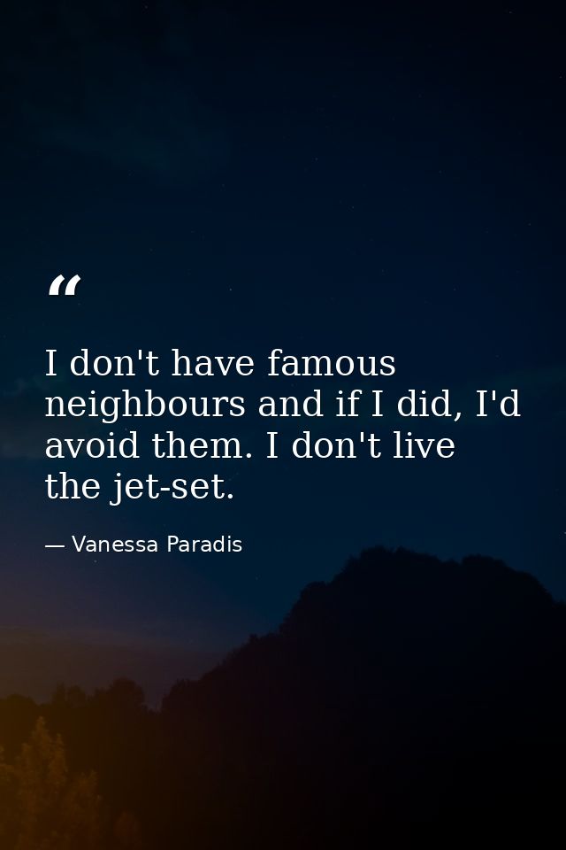 I don't have famous neighbours and if I did, I'd avoid them. I don't live the jet-set. — Vanessa Paradis