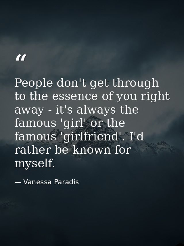 People don't get through to the essence of you right away - it's always the famous 'girl' or the famous 'girlfriend'. I' — Vanessa Paradis