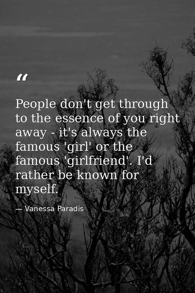 People don't get through to the essence of you right away - it's always the famous 'girl' or the famous 'girlfriend'. I' — Vanessa Paradis