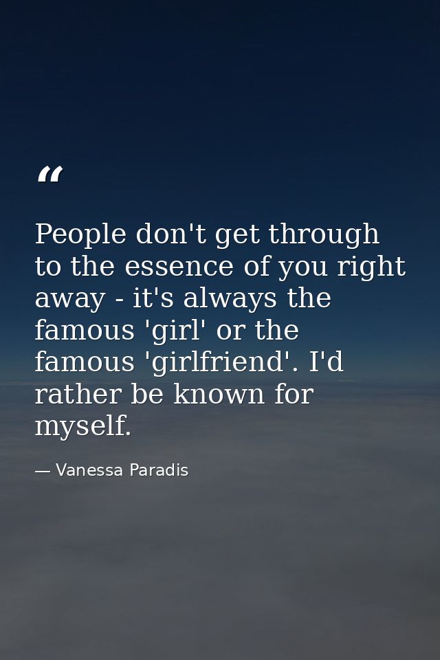 People don't get through to the essence of you right away - it's always the famous 'girl' or the famous 'girlfriend'. I' — Vanessa Paradis