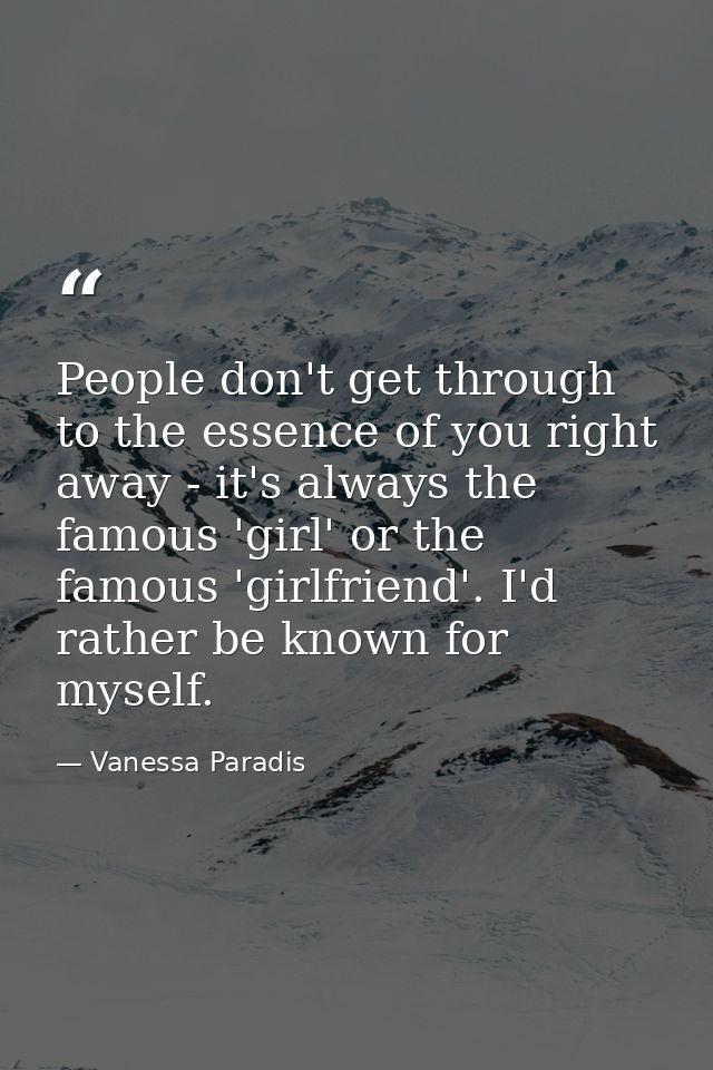People don't get through to the essence of you right away - it's always the famous 'girl' or the famous 'girlfriend'. I' — Vanessa Paradis