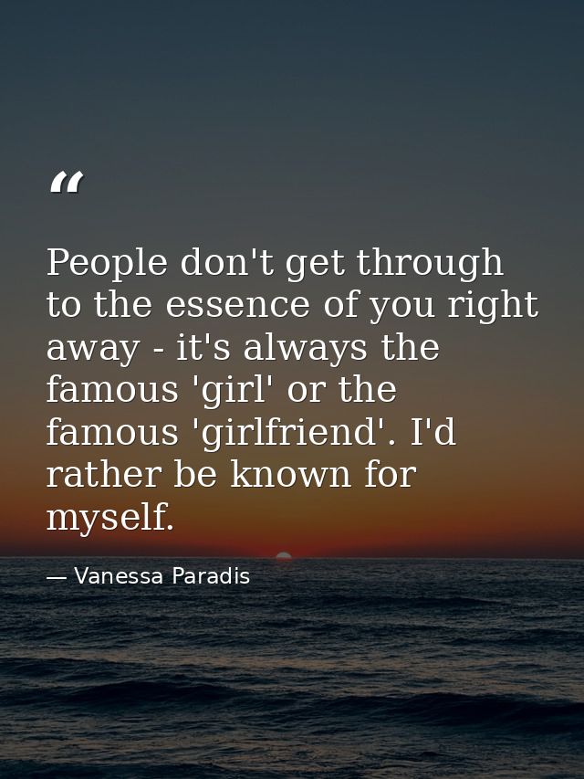 People don't get through to the essence of you right away - it's always the famous 'girl' or the famous 'girlfriend'. I' — Vanessa Paradis