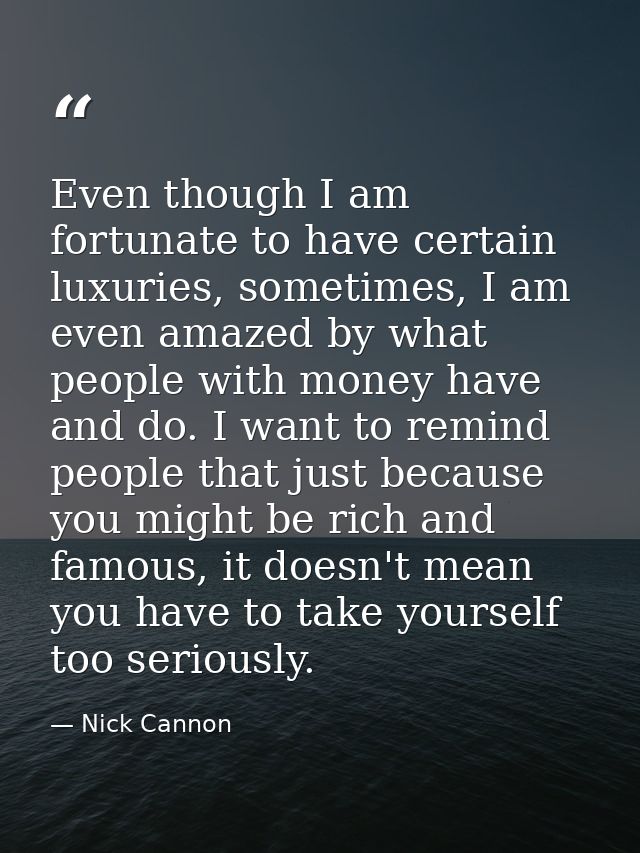 Even though I am fortunate to have certain luxuries, sometimes, I am even amazed by what people with money have and do.  — Nick Cannon
