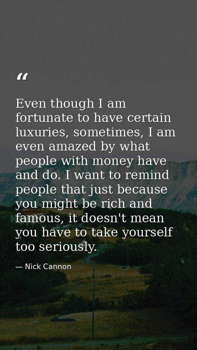Even though I am fortunate to have certain luxuries, sometimes, I am even amazed by what people with money have and do.  — Nick Cannon